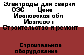 Электроды для сварки  ОЗС-12 › Цена ­ 300 - Ивановская обл., Иваново г. Строительство и ремонт » Строительное оборудование   . Ивановская обл.